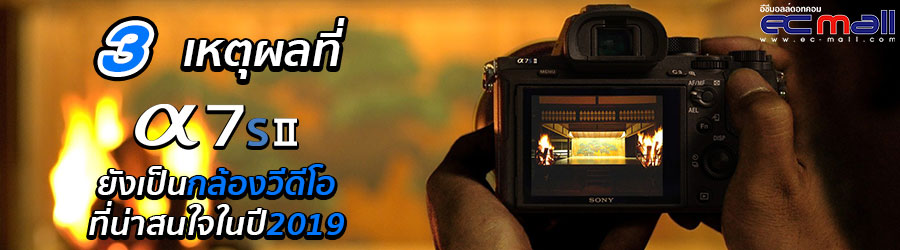 3 เหตุผลที่ a7sII ยังเป็นกล้องวีดีโอที่น่าสนใจในปี 2019