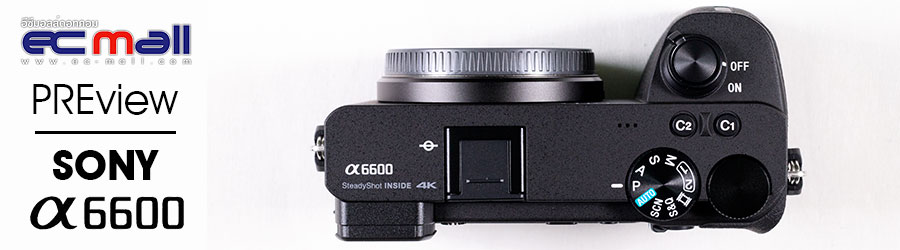 Preview Sony a6600 เรือธงaps-cที่จัดเต็มทั้งภาพนิ่งและวีดีโอ