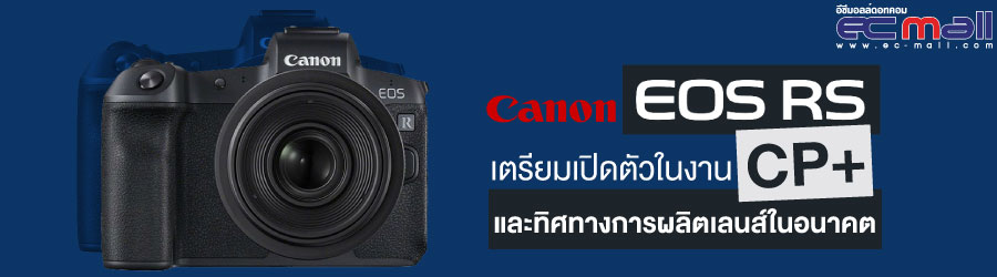 Canon EOS Rs เตรียมเปิดตัวในงาน CP+ และทิศทางการผลิตเลนส์ในอนาคต