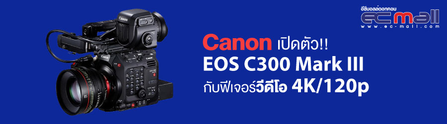 Canon เปิดตัว EOS C300 Mark III กับฟีเจอร์วีดีโอ 4K/120p