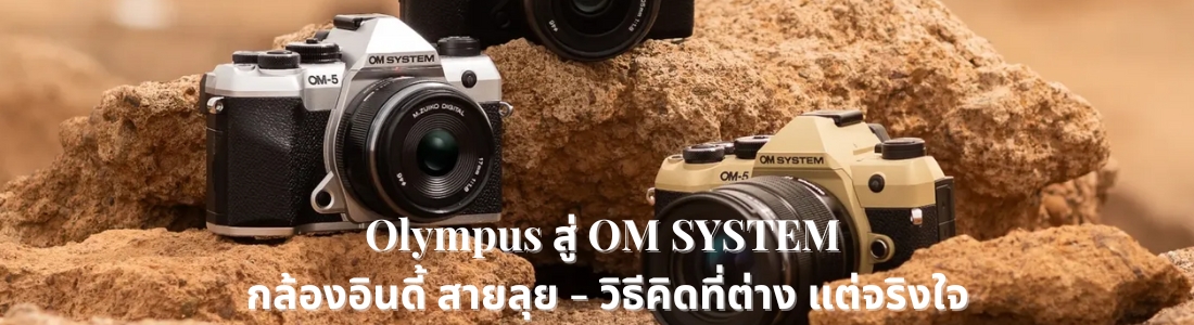 Olympus สู่ OM SYSTEM: กล้องอินดี้ สายลุย - วิธีคิดที่ต่าง แต่จริงใจ