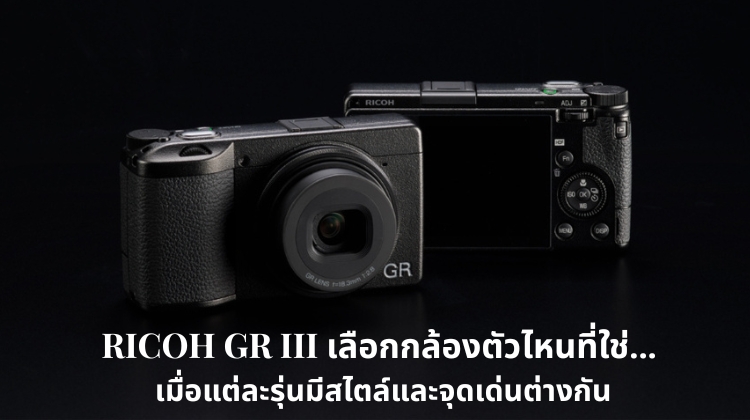 RICOH GR III เลือกกล้องตัวไหนที่ใช่... เมื่อแต่ละรุ่นมีสไตล์และจุดเด่นต่างกัน
