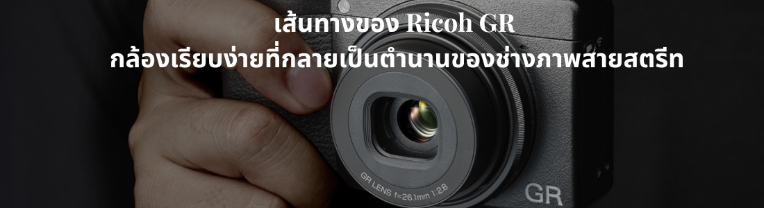 เส้นทางของ Ricoh GR: กล้องเรียบง่ายที่กลายเป็นตำนานของช่างภาพสายสตรีท