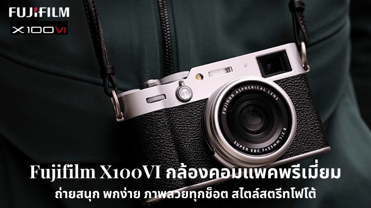 Fujifilm X100VI กล้องคอมแพครุ่นพรีเมี่ยม ถ่ายสนุก พกง่าย ภาพสวยทุกช็อต สไตล์สตรีทโฟโต้