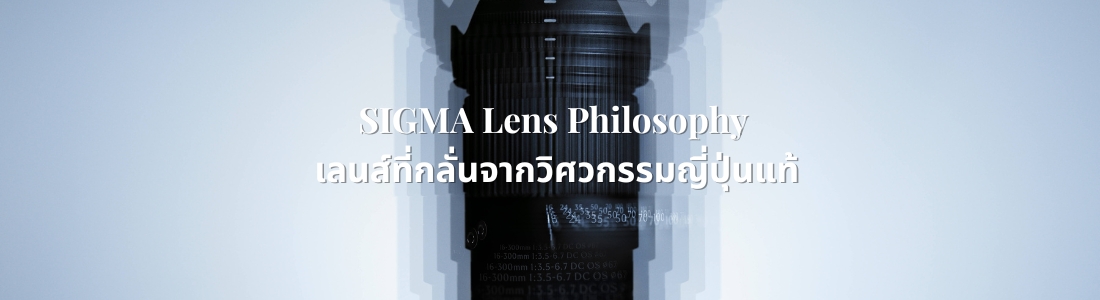 SIGMA Lens Philosophy – เลนส์ที่กลั่นจากวิศวกรรมญี่ปุ่นแท้