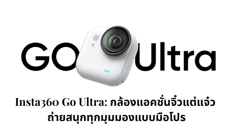 Insta360 Go Ultra: กล้องแอคชั่นจิ๋วแต่แจ๋ว ถ่ายสนุกทุกมุมมองแบบมือโปร