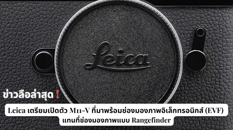 ข่าวลือล่าสุด: Leica เตรียมเปิดตัว M11-V ที่มาพร้อมช่องมองภาพอิเล็กทรอนิกส์ (EVF) แทนที่ช่องมองภาพแบบ Rangefinder