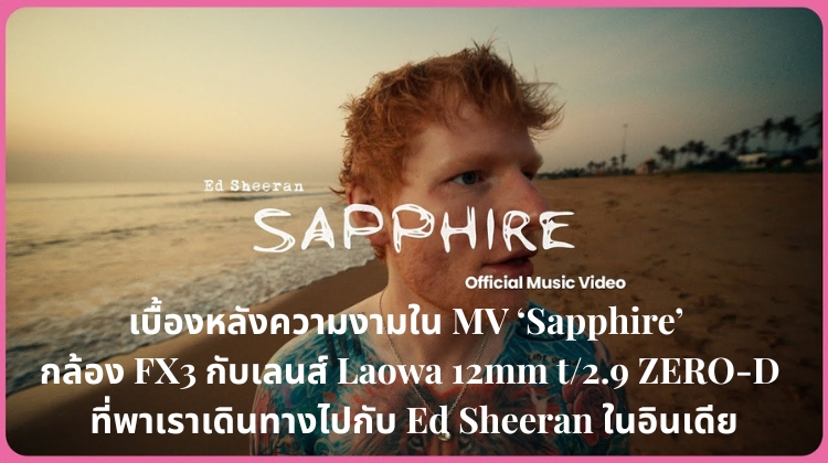 เบื้องหลังความงามใน MV ‘Sapphire’ – กล้อง FX3 กับเลนส์ Laowa 12mm t/2.9 ZERO-D ที่พาเราเดินทางไปกับ Ed Sheeran ในอินเดีย