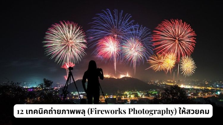 12 เทคนิคถ่ายภาพพลุ (Fireworks Photography) ให้สวยคม