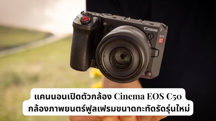 แคนนอนเปิดตัวกล้อง Cinema EOS C50 กล้องภาพยนตร์ฟูลเฟรมขนาดกะทัดรัดรุ่นใหม่