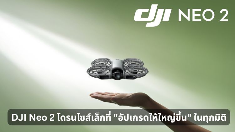 DJI Neo 2 โดรนไซส์เล็กที่ "อัปเกรดให้ใหญ่ขึ้น" ในทุกมิติ