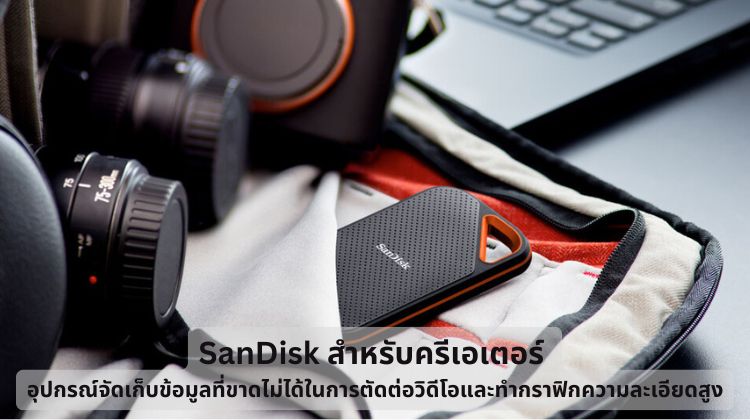 SanDisk สำหรับครีเอเตอร์: อุปกรณ์จัดเก็บข้อมูลที่ขาดไม่ได้ในการตัดต่อวิดีโอและทำกราฟิกความละเอียดสูง