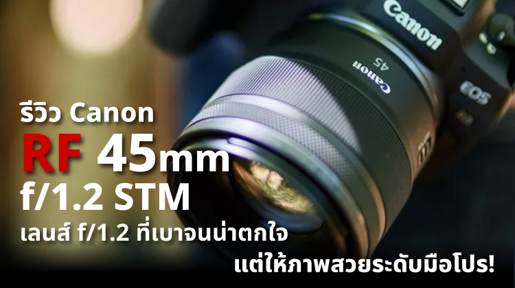 รีวิว Canon RF 45mm f/1.2 STM เลนส์ f/1.2 ที่เบาจนน่าตกใจ แต่ให้ภาพสวยระดับมือโปร