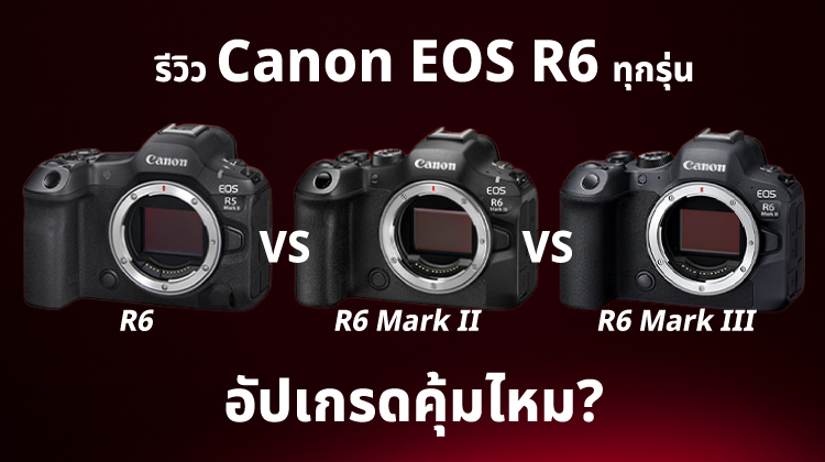 รีวิว Canon EOS R6 ทุกรุ่น: R6 vs R6 Mark II vs R6 Mark III อัปเกรดคุ้มไหม?