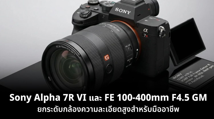 Sony a7R VI และ FE 100-400mm F4.5 GM เปิดตัวใหม่ ยกระดับกล้องความละเอียดสูงสำหรับมืออาชีพ
